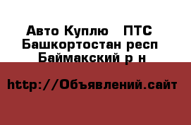 Авто Куплю - ПТС. Башкортостан респ.,Баймакский р-н